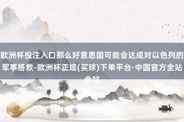 欧洲杯投注入口那么好意思国可能会达成对以色列的军事搭救-欧洲杯正规(买球)下单平台·中国官方全站