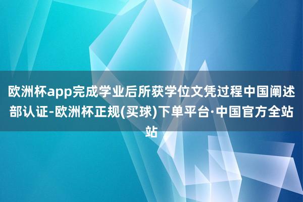 欧洲杯app完成学业后所获学位文凭过程中国阐述部认证-欧洲杯正规(买球)下单平台·中国官方全站