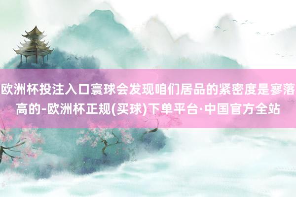 欧洲杯投注入口寰球会发现咱们居品的紧密度是寥落高的-欧洲杯正规(买球)下单平台·中国官方全站