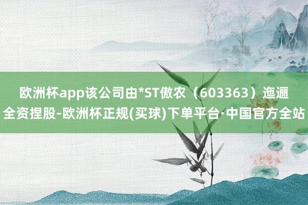 欧洲杯app该公司由*ST傲农（603363）迤逦全资捏股-欧洲杯正规(买球)下单平台·中国官方全站