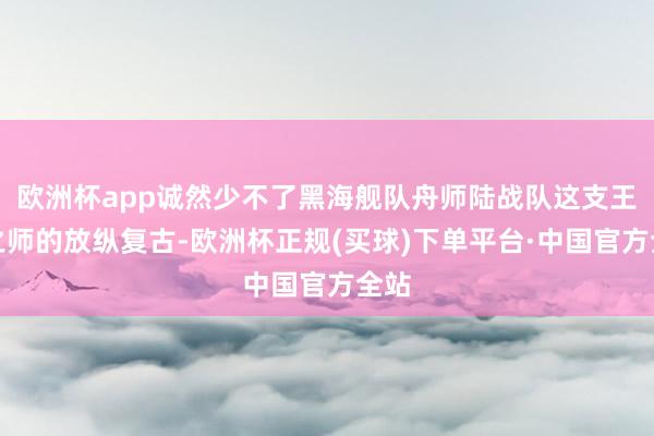 欧洲杯app诚然少不了黑海舰队舟师陆战队这支王牌之师的放纵复古-欧洲杯正规(买球)下单平台·中国官方全站