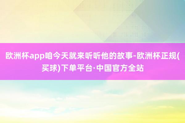 欧洲杯app咱今天就来听听他的故事-欧洲杯正规(买球)下单平台·中国官方全站