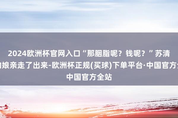 2024欧洲杯官网入口“那胭脂呢？钱呢？”苏清婉的娘亲走了出来-欧洲杯正规(买球)下单平台·中国官方全站