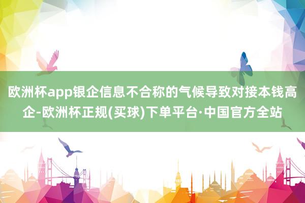 欧洲杯app银企信息不合称的气候导致对接本钱高企-欧洲杯正规(买球)下单平台·中国官方全站