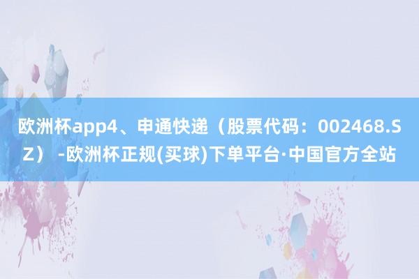 欧洲杯app4、申通快递（股票代码：002468.SZ） -欧洲杯正规(买球)下单平台·中国官方全站