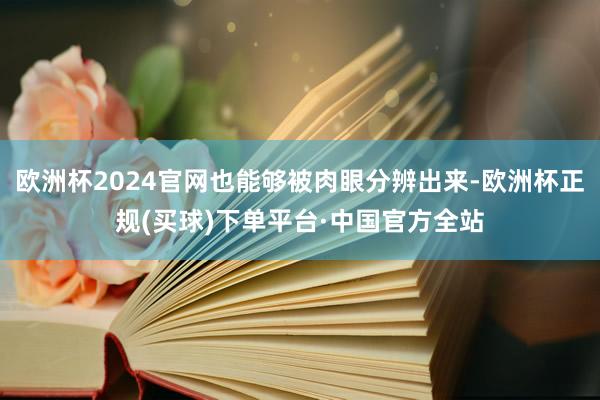 欧洲杯2024官网也能够被肉眼分辨出来-欧洲杯正规(买球)下单平台·中国官方全站