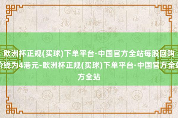 欧洲杯正规(买球)下单平台·中国官方全站每股回购价钱为4港元-欧洲杯正规(买球)下单平台·中国官方全站