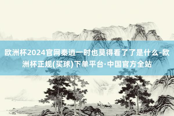 欧洲杯2024官网秦逍一时也莫得看了了是什么-欧洲杯正规(买球)下单平台·中国官方全站