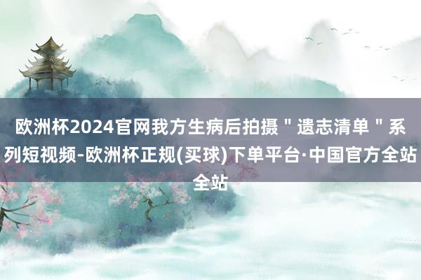 欧洲杯2024官网我方生病后拍摄＂遗志清单＂系列短视频-欧洲杯正规(买球)下单平台·中国官方全站