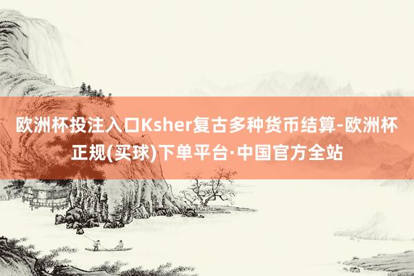 欧洲杯投注入口Ksher复古多种货币结算-欧洲杯正规(买球)下单平台·中国官方全站