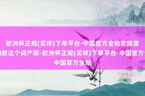 欧洲杯正规(买球)下单平台·中国官方全站欢娱渡过扫数这个词产期-欧洲杯正规(买球)下单平台·中国官方全站