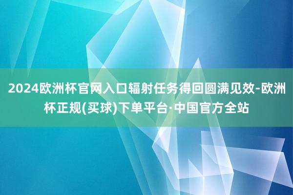 2024欧洲杯官网入口辐射任务得回圆满见效-欧洲杯正规(买球)下单平台·中国官方全站