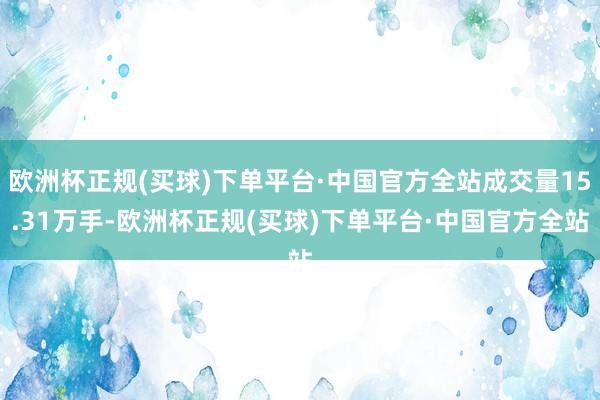 欧洲杯正规(买球)下单平台·中国官方全站成交量15.31万手-欧洲杯正规(买球)下单平台·中国官方全站