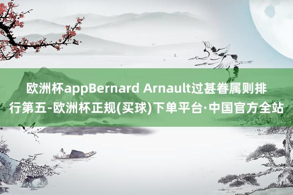 欧洲杯appBernard Arnault过甚眷属则排行第五-欧洲杯正规(买球)下单平台·中国官方全站