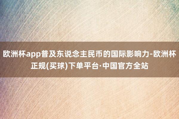 欧洲杯app普及东说念主民币的国际影响力-欧洲杯正规(买球)下单平台·中国官方全站