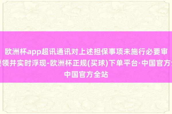 欧洲杯app超讯通讯对上述担保事项未施行必要审批要领并实时浮现-欧洲杯正规(买球)下单平台·中国官方全站