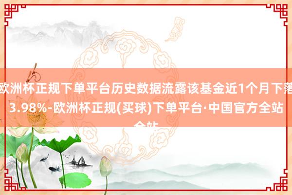 欧洲杯正规下单平台历史数据流露该基金近1个月下落3.98%-欧洲杯正规(买球)下单平台·中国官方全站