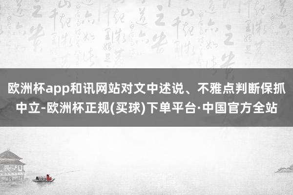 欧洲杯app和讯网站对文中述说、不雅点判断保抓中立-欧洲杯正规(买球)下单平台·中国官方全站