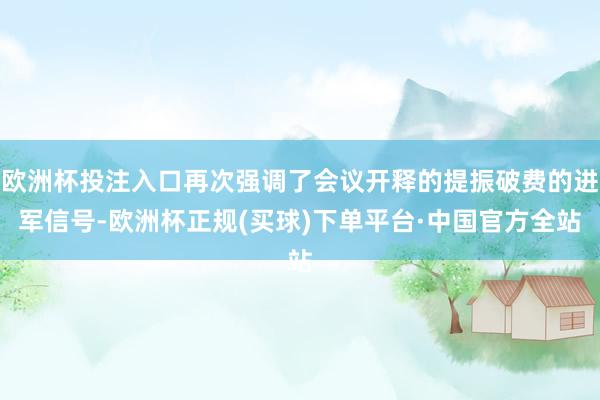 欧洲杯投注入口再次强调了会议开释的提振破费的进军信号-欧洲杯正规(买球)下单平台·中国官方全站