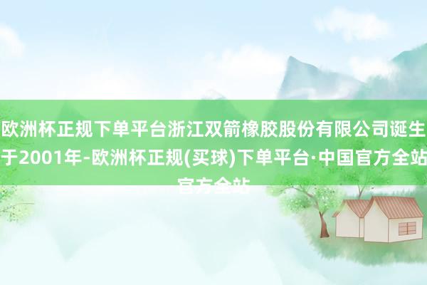 欧洲杯正规下单平台浙江双箭橡胶股份有限公司诞生于2001年-欧洲杯正规(买球)下单平台·中国官方全站