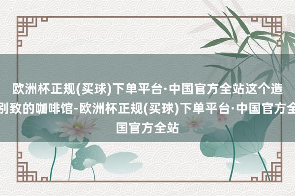 欧洲杯正规(买球)下单平台·中国官方全站这个造型别致的咖啡馆-欧洲杯正规(买球)下单平台·中国官方全站