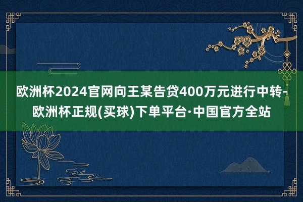 欧洲杯2024官网向王某告贷400万元进行中转-欧洲杯正规(买球)下单平台·中国官方全站