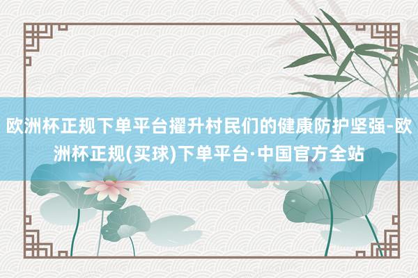 欧洲杯正规下单平台擢升村民们的健康防护坚强-欧洲杯正规(买球)下单平台·中国官方全站