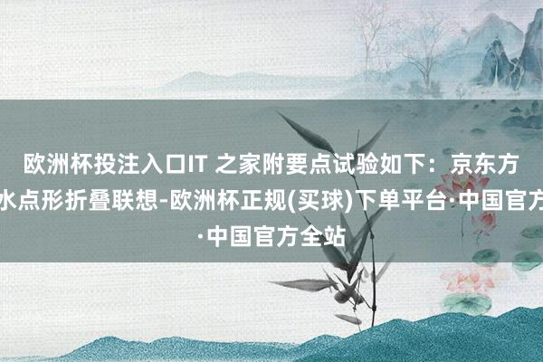 欧洲杯投注入口IT 之家附要点试验如下：京东方首发水点形折叠联想-欧洲杯正规(买球)下单平台·中国官方全站