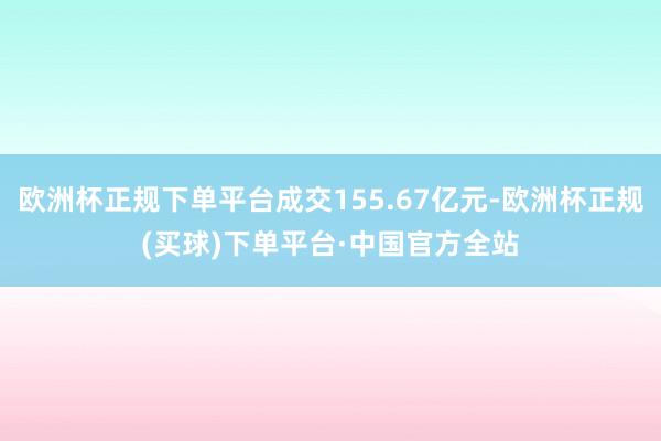 欧洲杯正规下单平台成交155.67亿元-欧洲杯正规(买球)下单平台·中国官方全站