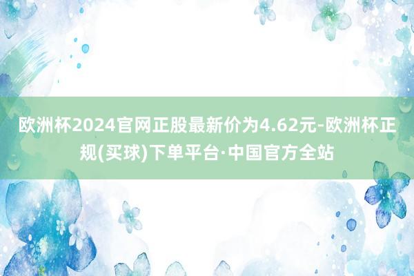 欧洲杯2024官网正股最新价为4.62元-欧洲杯正规(买球)下单平台·中国官方全站