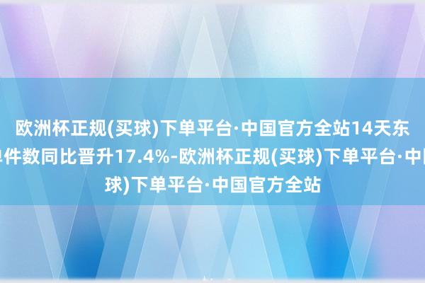 欧洲杯正规(买球)下单平台·中国官方全站14天东谈主均下单件数同比晋升17.4%-欧洲杯正规(买球)下单平台·中国官方全站