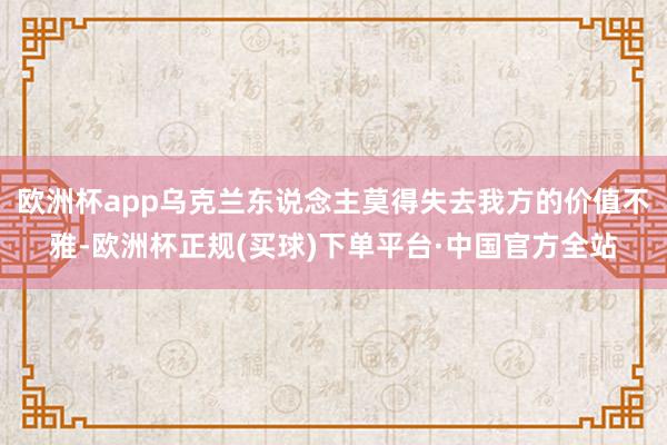 欧洲杯app乌克兰东说念主莫得失去我方的价值不雅-欧洲杯正规(买球)下单平台·中国官方全站