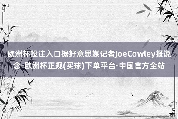 欧洲杯投注入口据好意思媒记者JoeCowley报说念-欧洲杯正规(买球)下单平台·中国官方全站