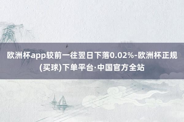 欧洲杯app较前一往翌日下落0.02%-欧洲杯正规(买球)下单平台·中国官方全站