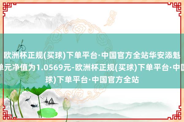 欧洲杯正规(买球)下单平台·中国官方全站华安添魁债券最新单元净值为1.0569元-欧洲杯正规(买球)下单平台·中国官方全站