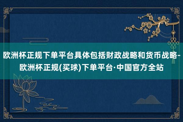 欧洲杯正规下单平台具体包括财政战略和货币战略-欧洲杯正规(买球)下单平台·中国官方全站