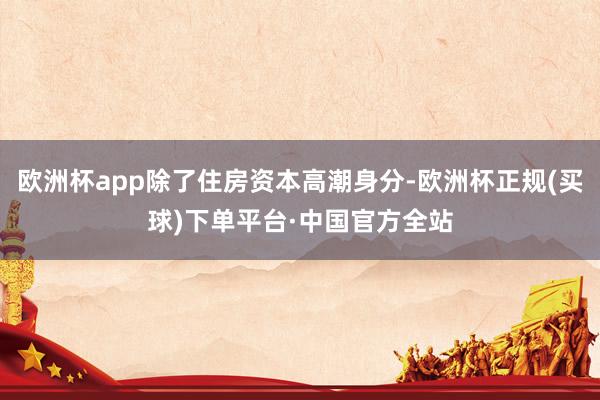 欧洲杯app除了住房资本高潮身分-欧洲杯正规(买球)下单平台·中国官方全站