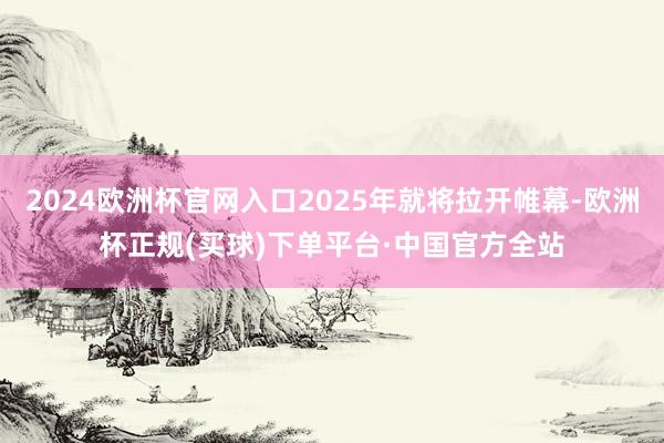 2024欧洲杯官网入口2025年就将拉开帷幕-欧洲杯正规(买球)下单平台·中国官方全站