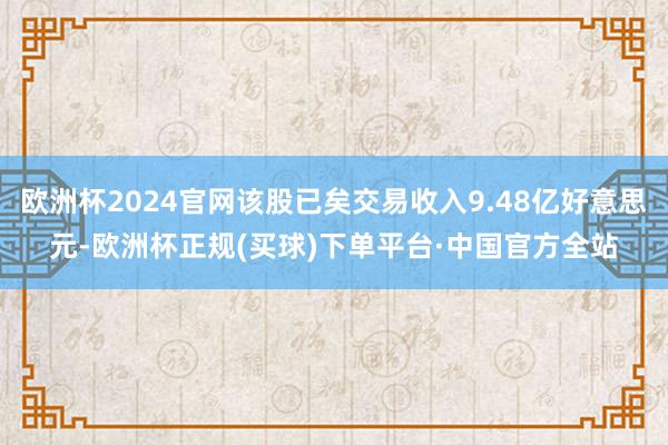 欧洲杯2024官网该股已矣交易收入9.48亿好意思元-欧洲杯正规(买球)下单平台·中国官方全站