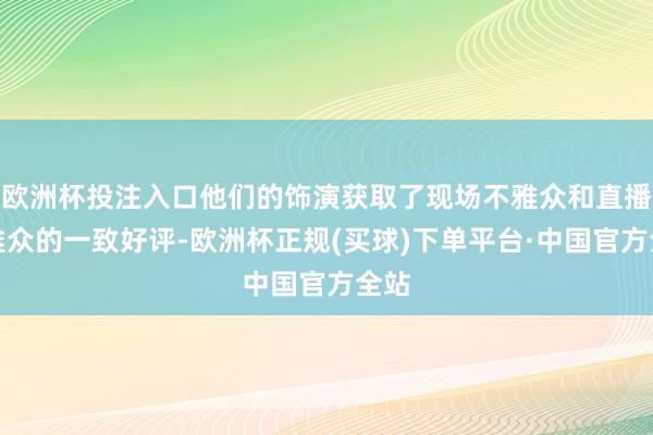 欧洲杯投注入口他们的饰演获取了现场不雅众和直播不雅众的一致好评-欧洲杯正规(买球)下单平台·中国官方全站