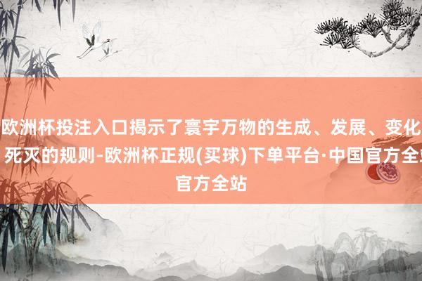 欧洲杯投注入口揭示了寰宇万物的生成、发展、变化、死灭的规则-欧洲杯正规(买球)下单平台·中国官方全站