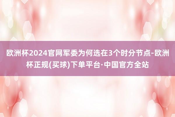 欧洲杯2024官网军委为何选在3个时分节点-欧洲杯正规(买球)下单平台·中国官方全站