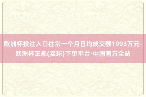 欧洲杯投注入口往常一个月日均成交额1993万元-欧洲杯正规(买球)下单平台·中国官方全站