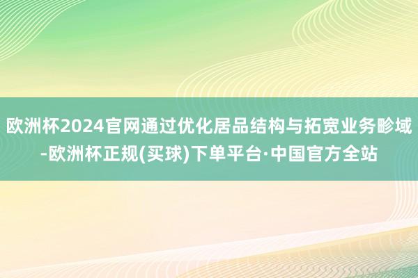 欧洲杯2024官网通过优化居品结构与拓宽业务畛域-欧洲杯正规(买球)下单平台·中国官方全站