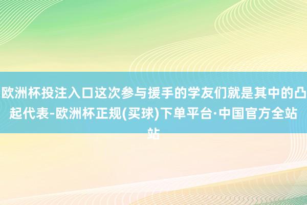 欧洲杯投注入口这次参与援手的学友们就是其中的凸起代表-欧洲杯正规(买球)下单平台·中国官方全站