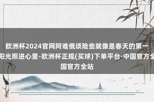 欧洲杯2024官网阿谁俄顷险些就像是春天的第一缕阳光照进心里-欧洲杯正规(买球)下单平台·中国官方全站