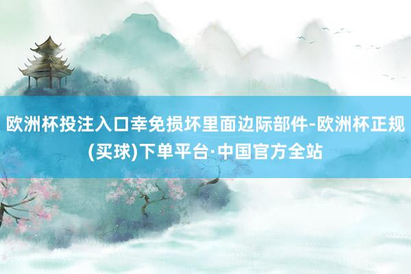 欧洲杯投注入口幸免损坏里面边际部件-欧洲杯正规(买球)下单平台·中国官方全站