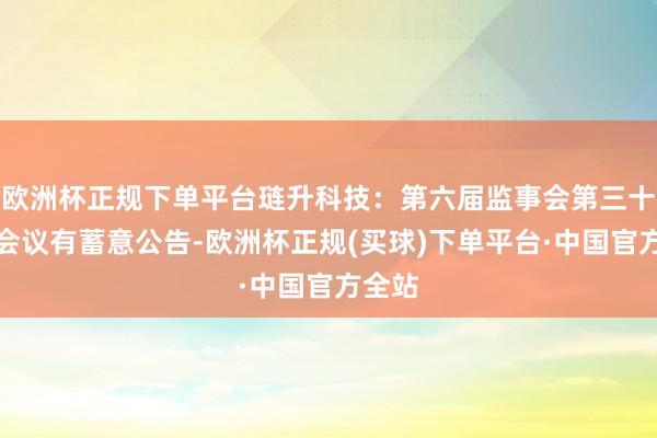 欧洲杯正规下单平台琏升科技：第六届监事会第三十五次会议有蓄意公告-欧洲杯正规(买球)下单平台·中国官方全站