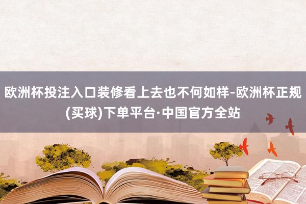 欧洲杯投注入口装修看上去也不何如样-欧洲杯正规(买球)下单平台·中国官方全站