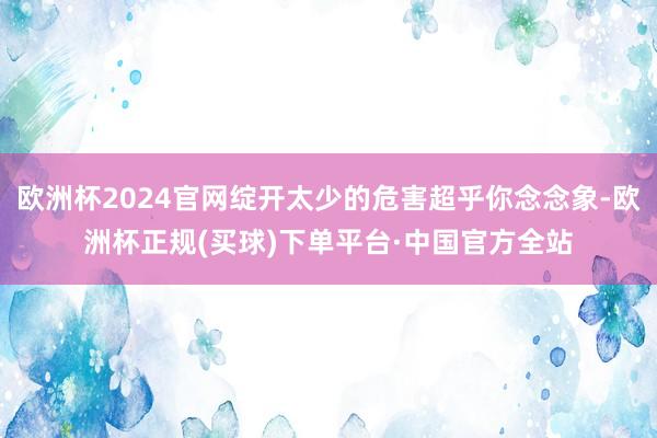 欧洲杯2024官网绽开太少的危害超乎你念念象-欧洲杯正规(买球)下单平台·中国官方全站